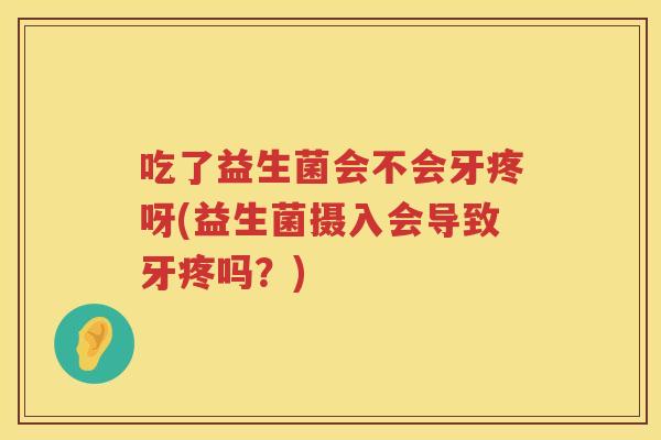 吃了益生菌会不会牙疼呀(益生菌摄入会导致牙疼吗?) 吃了益生菌会不会牙疼呀(益生菌摄入会导致牙疼吗?)