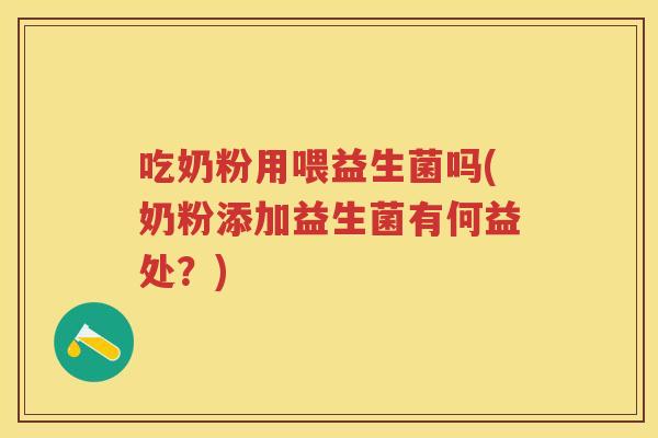 吃奶粉用喂益生菌吗(奶粉添加益生菌有何益处?) 吃奶粉用喂益生菌吗(奶粉添加益生菌有何益处?)