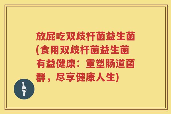 放屁吃双歧杆菌益生菌(食用双歧杆菌益生菌有益健康:重塑肠道菌群,尽享健康人生) 放屁吃双歧杆菌益生菌(食用双歧杆菌益生菌有益健康:重塑肠道菌群,尽享健康人生)