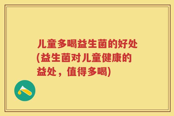 儿童多喝益生菌的好处(益生菌对儿童健康的益处,值得多喝) 儿童多喝益生菌的好处(益生菌对儿童健康的益处,值得多喝)