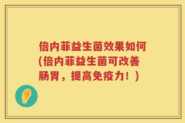 倍内菲益生菌效果如何(倍内菲益生菌可改善肠胃,提高力!) 倍内菲益生菌效果如何(倍内菲益生菌可改善肠胃,提高力!)