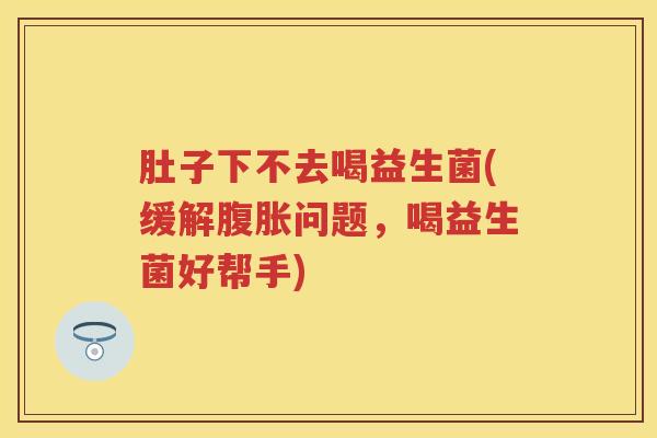 肚子下不去喝益生菌(缓解问题,喝益生菌好帮手) 肚子下不去喝益生菌(缓解问题,喝益生菌好帮手)