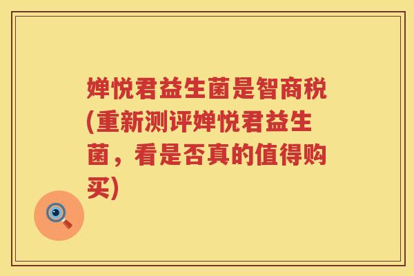 婵悦君益生菌是智商税(重新测评婵悦君益生菌,看是否真的值得购买) 婵悦君益生菌是智商税(重新测评婵悦君益生菌,看是否真的值得购买)