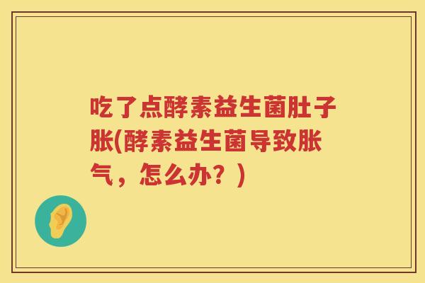 吃了点酵素益生菌肚子胀(酵素益生菌导致,怎么办?) 吃了点酵素益生菌肚子胀(酵素益生菌导致,怎么办?)