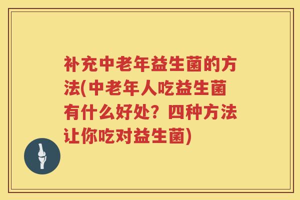 补充中老年益生菌的方法(中老年人吃益生菌有什么好处?四种方法让你吃对益生菌) 补充中老年益生菌的方法(中老年人吃益生菌有什么好处?四种方法让你吃对益生菌)