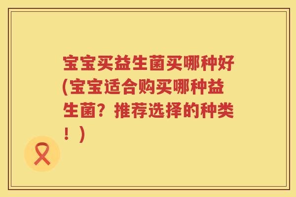 宝宝买益生菌买哪种好(宝宝适合购买哪种益生菌？推荐选择的种类！)