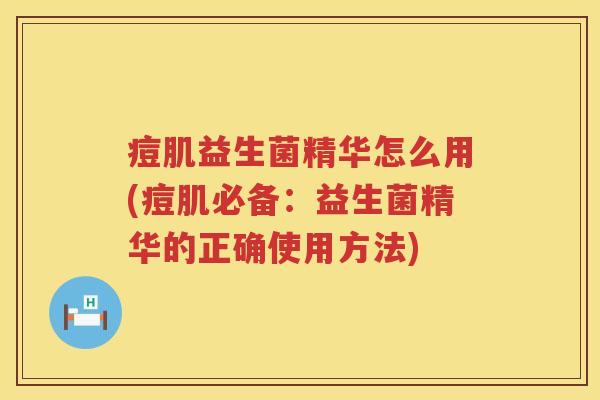 痘肌益生菌精华怎么用(痘肌必备:益生菌精华的正确使用方法) 痘肌益生菌精华怎么用(痘肌必备:益生菌精华的正确使用方法)