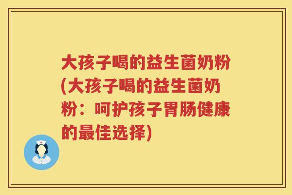 大孩子喝的益生菌奶粉(大孩子喝的益生菌奶粉:呵护孩子健康的佳选择) 大孩子喝的益生菌奶粉(大孩子喝的益生菌奶粉:呵护孩子健康的佳选择)