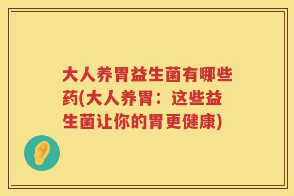 大人养胃益生菌有哪些药(大人养胃：这些益生菌让你的胃更健康)