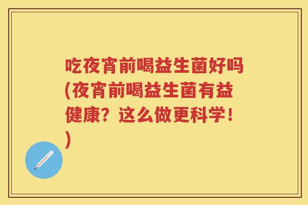 吃夜宵前喝益生菌好吗(夜宵前喝益生菌有益健康?这么做更科学!) 吃夜宵前喝益生菌好吗(夜宵前喝益生菌有益健康?这么做更科学!)