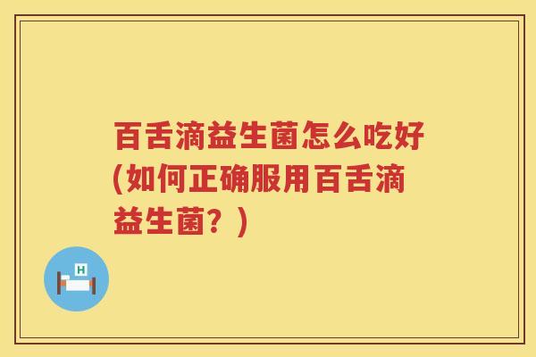 百舌滴益生菌怎么吃好(如何正确服用百舌滴益生菌?) 百舌滴益生菌怎么吃好(如何正确服用百舌滴益生菌?)