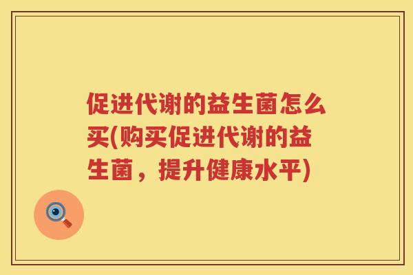 促进代谢的益生菌怎么买(购买促进代谢的益生菌,提升健康水平) 促进代谢的益生菌怎么买(购买促进代谢的益生菌,提升健康水平)