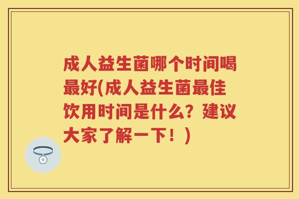 成人益生菌哪个时间喝好(成人益生菌佳饮用时间是什么?建议大家了解一下!) 成人益生菌哪个时间喝好(成人益生菌佳饮用时间是什么?建议大家了解一下!)