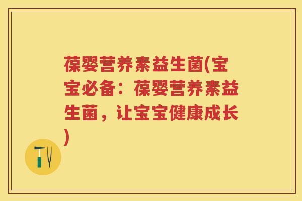 葆婴营养素益生菌(宝宝必备：葆婴营养素益生菌，让宝宝健康成长)