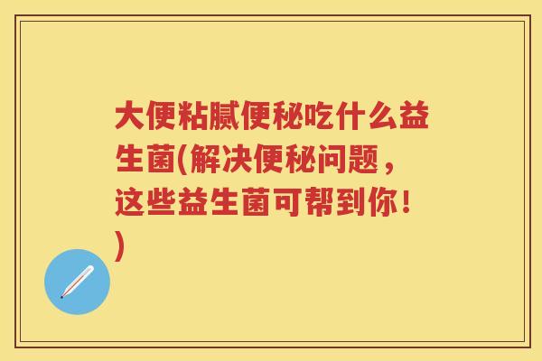 大便粘腻吃什么益生菌(解决问题,这些益生菌可帮到你!) 大便粘腻吃什么益生菌(解决问题,这些益生菌可帮到你!)