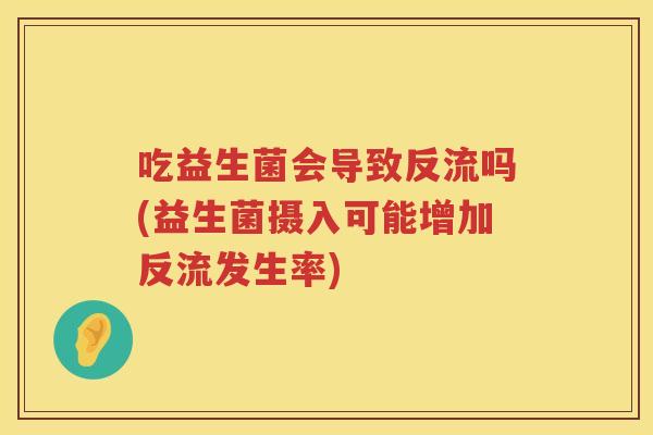 吃益生菌会导致反流吗(益生菌摄入可能增加反流发生率) 吃益生菌会导致反流吗(益生菌摄入可能增加反流发生率)