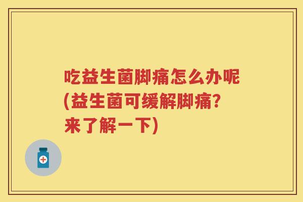 吃益生菌脚痛怎么办呢(益生菌可缓解脚痛?来了解一下) 吃益生菌脚痛怎么办呢(益生菌可缓解脚痛?来了解一下)
