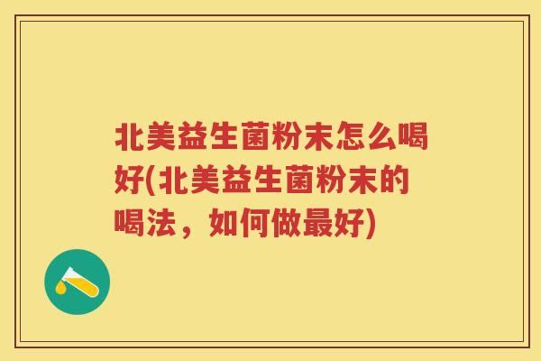 北美益生菌粉末怎么喝好(北美益生菌粉末的喝法,如何做好) 北美益生菌粉末怎么喝好(北美益生菌粉末的喝法,如何做好)