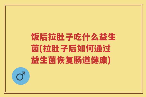 饭后拉肚子吃什么益生菌(拉肚子后如何通过益生菌恢复肠道健康) 饭后拉肚子吃什么益生菌(拉肚子后如何通过益生菌恢复肠道健康)