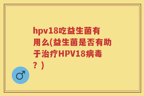 hpv18吃益生菌有用么(益生菌是否有助于HPV18?) hpv18吃益生菌有用么(益生菌是否有助于HPV18?)