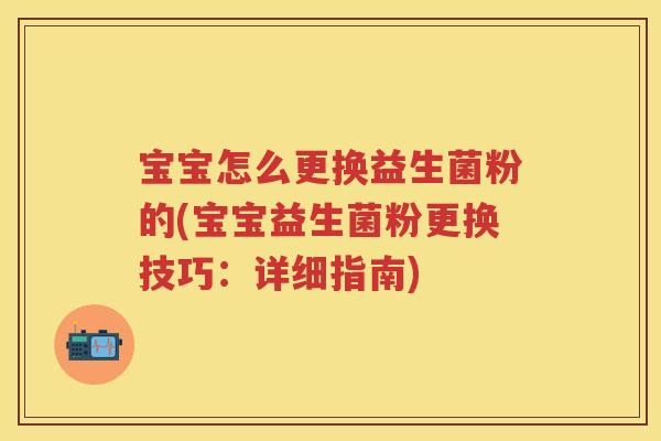 宝宝怎么更换益生菌粉的(宝宝益生菌粉更换技巧:详细指南) 宝宝怎么更换益生菌粉的(宝宝益生菌粉更换技巧:详细指南)