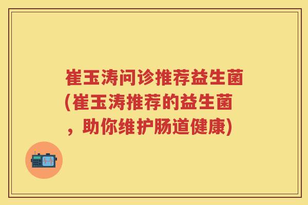 崔玉涛问诊推荐益生菌(崔玉涛推荐的益生菌,助你维护肠道健康) 崔玉涛问诊推荐益生菌(崔玉涛推荐的益生菌,助你维护肠道健康)