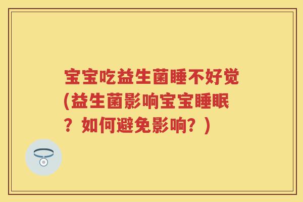 宝宝吃益生菌睡不好觉(益生菌影响宝宝?如何避免影响?) 宝宝吃益生菌睡不好觉(益生菌影响宝宝?如何避免影响?)
