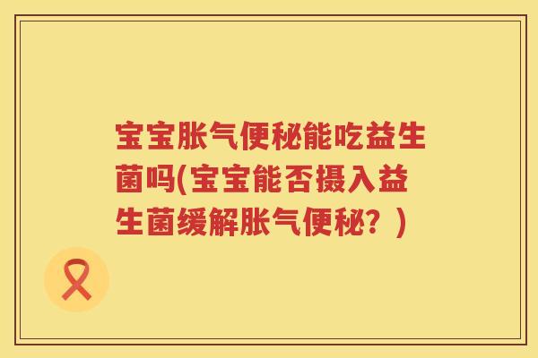 宝宝能吃益生菌吗(宝宝能否摄入益生菌缓解?) 宝宝能吃益生菌吗(宝宝能否摄入益生菌缓解?)