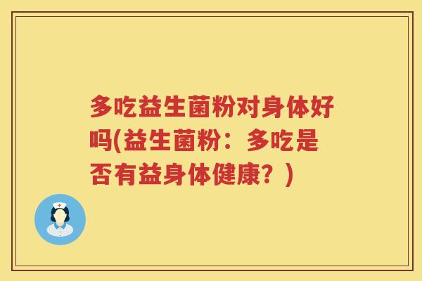 多吃益生菌粉对身体好吗(益生菌粉:多吃是否有益身体健康?) 多吃益生菌粉对身体好吗(益生菌粉:多吃是否有益身体健康?)