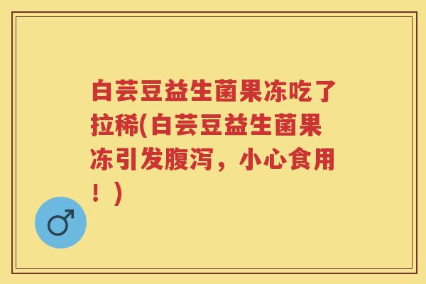 白芸豆益生菌果冻吃了拉稀(白芸豆益生菌果冻引发,小心食用!) 白芸豆益生菌果冻吃了拉稀(白芸豆益生菌果冻引发,小心食用!)