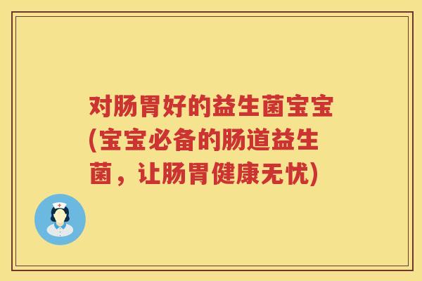 对肠胃好的益生菌宝宝(宝宝必备的肠道益生菌,让肠胃健康无忧) 对肠胃好的益生菌宝宝(宝宝必备的肠道益生菌,让肠胃健康无忧)