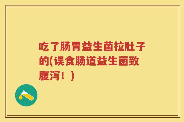吃了肠胃益生菌拉肚子的(误食肠道益生菌致！)