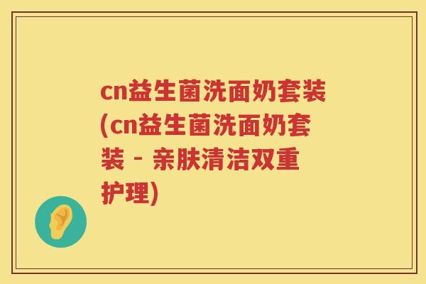 cn益生菌洗面奶套装(cn益生菌洗面奶套装 - 亲肤清洁双重护理) cn益生菌洗面奶套装(cn益生菌洗面奶套装 - 亲肤清洁双重护理)