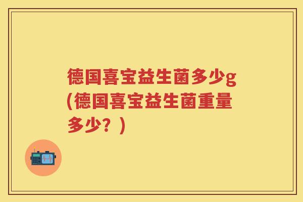 德国喜宝益生菌多少g(德国喜宝益生菌重量多少?) 德国喜宝益生菌多少g(德国喜宝益生菌重量多少?)