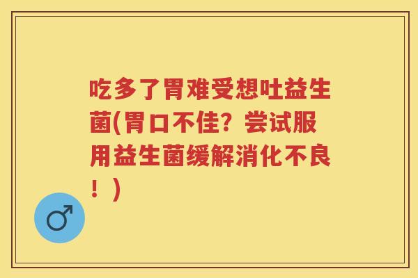 吃多了胃难受想吐益生菌(胃口不佳?尝试服用益生菌缓解!) 吃多了胃难受想吐益生菌(胃口不佳?尝试服用益生菌缓解!)