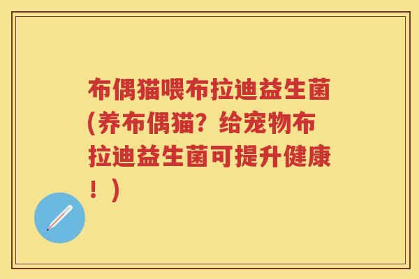 布偶猫喂布拉迪益生菌(养布偶猫?给宠物布拉迪益生菌可提升健康!) 布偶猫喂布拉迪益生菌(养布偶猫?给宠物布拉迪益生菌可提升健康!)
