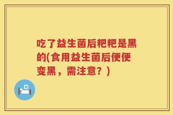 吃了益生菌后粑粑是黑的(食用益生菌后便便变黑，需注意？)