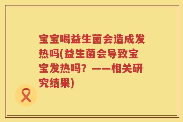 宝宝喝益生菌会造成发热吗(益生菌会导致宝宝发热吗?——相关研究结果) 宝宝喝益生菌会造成发热吗(益生菌会导致宝宝发热吗?——相关研究结果)