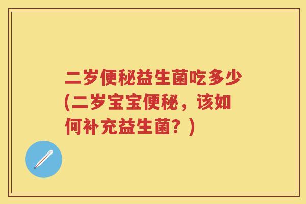 二岁益生菌吃多少(二岁宝宝,该如何补充益生菌?) 二岁益生菌吃多少(二岁宝宝,该如何补充益生菌?)