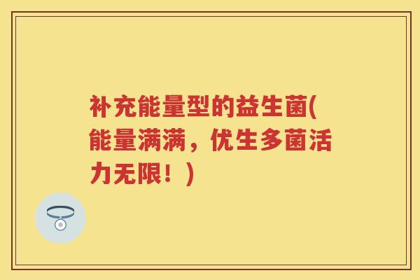 补充能量型的益生菌(能量满满,优生多菌活力无限!) 补充能量型的益生菌(能量满满,优生多菌活力无限!)