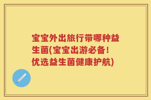 宝宝外出旅行带哪种益生菌(宝宝出游必备!优选益生菌健康护航) 宝宝外出旅行带哪种益生菌(宝宝出游必备!优选益生菌健康护航)