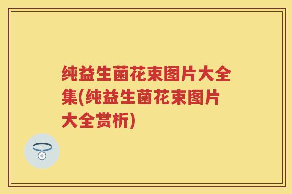 纯益生菌花束图片大全集(纯益生菌花束图片大全赏析)