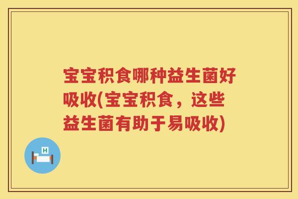 宝宝积食哪种益生菌好吸收(宝宝积食,这些益生菌有助于易吸收) 宝宝积食哪种益生菌好吸收(宝宝积食,这些益生菌有助于易吸收)