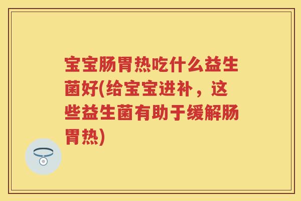 宝宝肠胃热吃什么益生菌好(给宝宝进补,这些益生菌有助于缓解肠胃热) 宝宝肠胃热吃什么益生菌好(给宝宝进补,这些益生菌有助于缓解肠胃热)