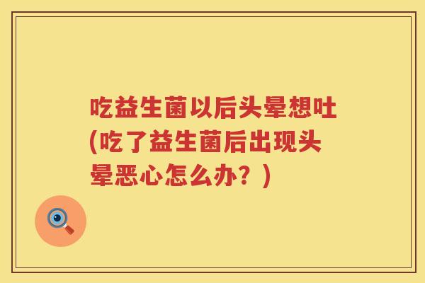 吃益生菌以后头晕想吐(吃了益生菌后出现头晕恶心怎么办？)