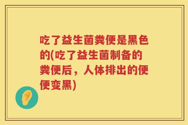 吃了益生菌粪便是黑色的(吃了益生菌制备的粪便后，人体排出的便便变黑)