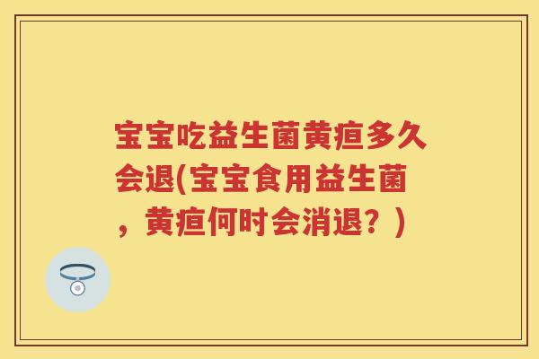 宝宝吃益生菌黄疸多久会退(宝宝食用益生菌,黄疸何时会消退?) 宝宝吃益生菌黄疸多久会退(宝宝食用益生菌,黄疸何时会消退?)