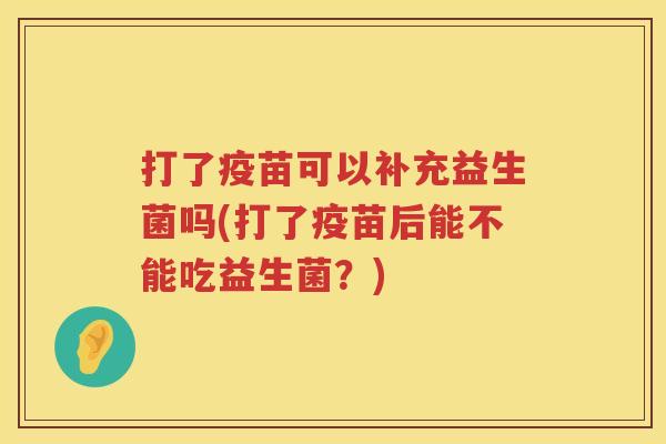 打了疫苗可以补充益生菌吗(打了疫苗后能不能吃益生菌?) 打了疫苗可以补充益生菌吗(打了疫苗后能不能吃益生菌?)