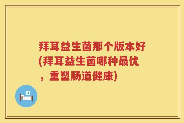 拜耳益生菌那个版本好(拜耳益生菌哪种优，重塑肠道健康)