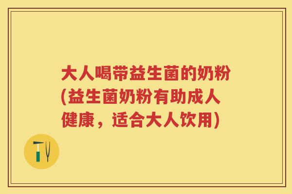 大人喝带益生菌的奶粉(益生菌奶粉有助成人健康，适合大人饮用)